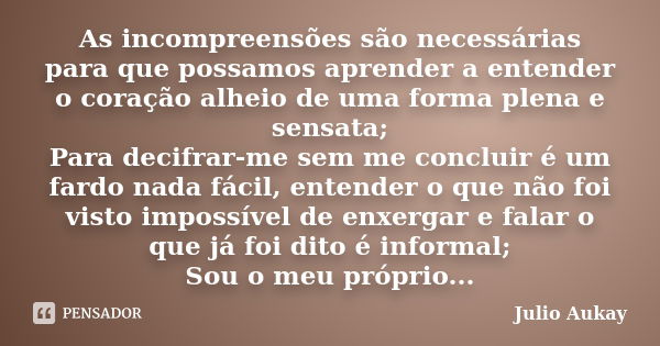 As incompreensões são necessárias para que possamos aprender a entender o coração alheio de uma forma plena e sensata; Para decifrar-me sem me concluir é um far... Frase de Julio Aukay.