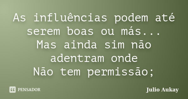 As influências podem até serem boas ou más... Mas ainda sim não adentram onde Não tem permissão;... Frase de Julio Aukay.