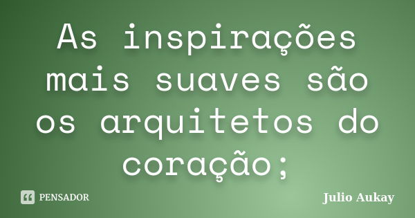 As inspirações mais suaves são os arquitetos do coração;... Frase de Julio Aukay.