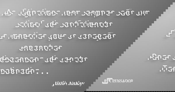 As lágrimas nem sempre são um sinal de sofrimento É a maneira que o coração encontra Para descansar de certo Transbordar...... Frase de Julio Aukay.