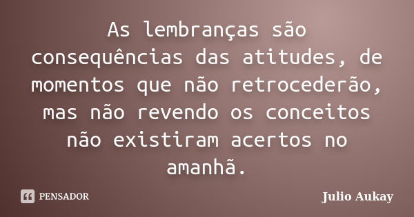 As lembranças são consequências das atitudes, de momentos que não retrocederão, mas não revendo os conceitos não existiram acertos no amanhã.... Frase de Julio Aukay.