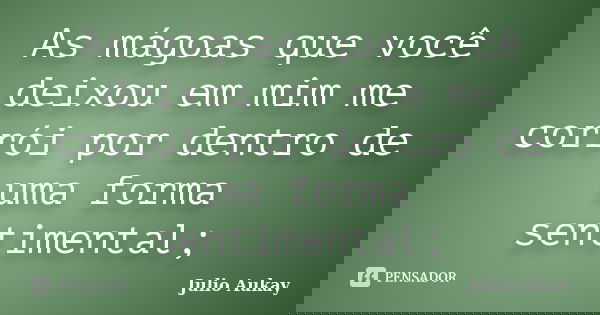As mágoas que você deixou em mim me corrói por dentro de uma forma sentimental;... Frase de Julio Aukay.