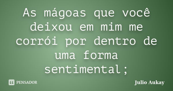 As mágoas que você deixou em mim me corrói por dentro de uma forma sentimental;... Frase de Julio Aukay.