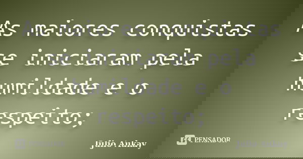 As maiores conquistas se iniciaram pela humildade e o respeito;... Frase de Julio Aukay.