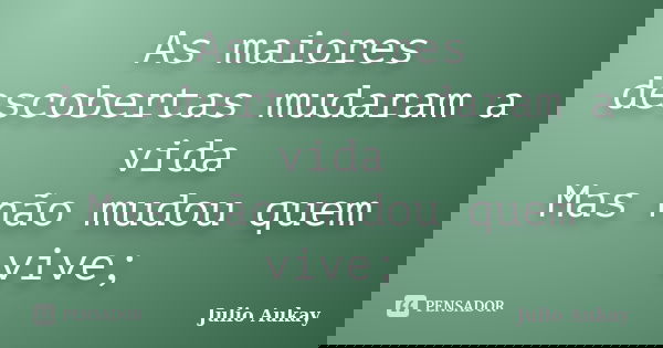 As maiores descobertas mudaram a vida Mas não mudou quem vive;... Frase de Julio Aukay.