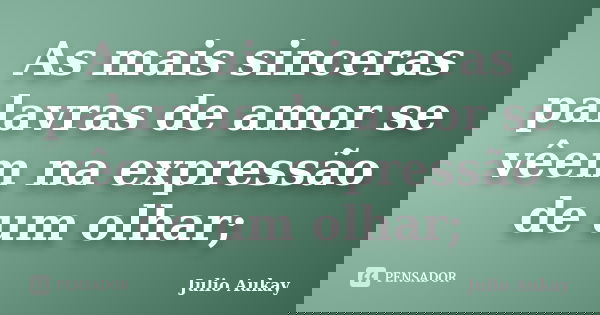 As mais sinceras palavras de amor se vêem na expressão de um olhar;... Frase de Julio Aukay.
