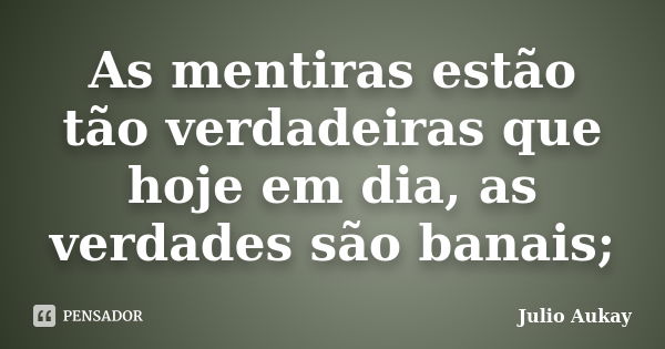 As mentiras estão tão verdadeiras que hoje em dia, as verdades são banais;... Frase de Julio Aukay.