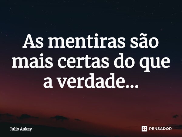 ⁠As mentiras são mais certas do que a verdade...... Frase de Julio Aukay.