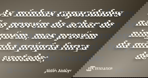 As minhas capacidades não provém do achar de ninguém, mas provém da minha própria força de vontade;... Frase de Julio Aukay.