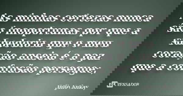 As minhas certezas nunca são inoportunas por que a sabedoria que o meu coração anseia é a paz que a confusão persegue;... Frase de Julio Aukay.