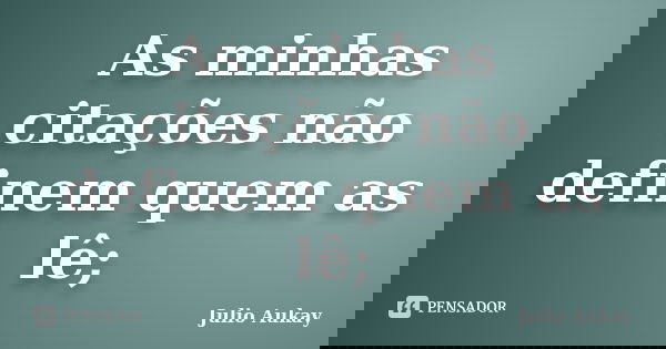 As minhas citações não definem quem as lê;... Frase de Julio Aukay.