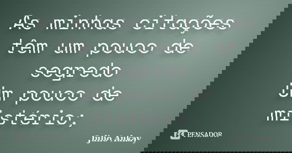 As minhas citações têm um pouco de segredo Um pouco de mistério;... Frase de Julio Aukay.