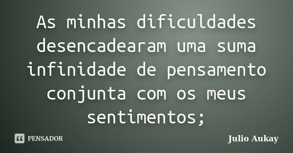 As minhas dificuldades desencadearam uma suma infinidade de pensamento conjunta com os meus sentimentos;... Frase de Julio Aukay.