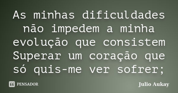 As minhas dificuldades não impedem a minha evolução que consistem Superar um coração que só quis-me ver sofrer;... Frase de Julio Aukay.