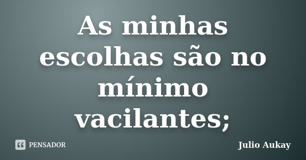 As minhas escolhas são no mínimo vacilantes;... Frase de Julio Aukay.