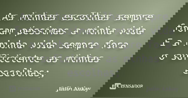 As minhas escolhas sempre foram péssimas a minha vida E a minha vida sempre fora o suficiente as minhas escolhas;... Frase de Julio Aukay.