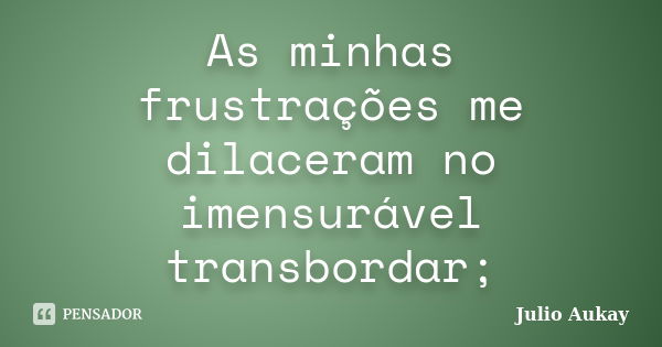 As minhas frustrações me dilaceram no imensurável transbordar;... Frase de Julio Aukay.