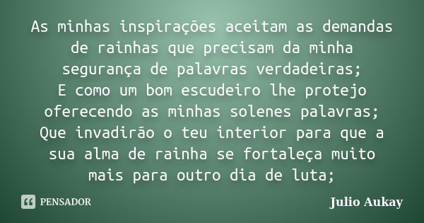 As minhas inspirações aceitam as demandas de rainhas que precisam da minha segurança de palavras verdadeiras; E como um bom escudeiro lhe protejo oferecendo as ... Frase de julio Aukay.