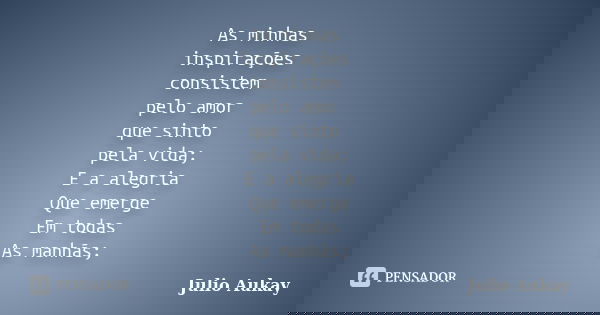As minhas inspirações consistem pelo amor que sinto pela vida; E a alegria Que emerge Em todas As manhãs;... Frase de Julio Aukay.