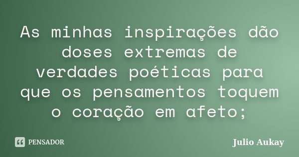 As minhas inspirações dão doses extremas de verdades poéticas para que os pensamentos toquem o coração em afeto;... Frase de Julio Aukay.