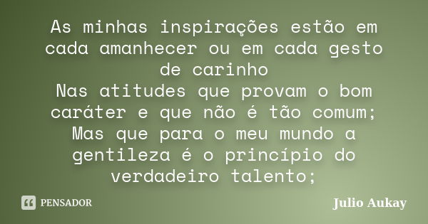 As minhas inspirações estão em cada amanhecer ou em cada gesto de carinho Nas atitudes que provam o bom caráter e que não é tão comum; Mas que para o meu mundo ... Frase de Julio Aukay.