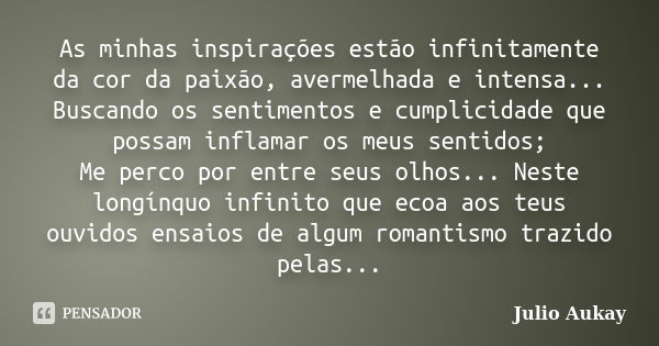 As minhas inspirações estão infinitamente da cor da paixão, avermelhada e intensa... Buscando os sentimentos e cumplicidade que possam inflamar os meus sentidos... Frase de Julio Aukay.