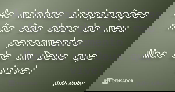 As minhas inspirações não são obra do meu pensamento Mas de um Deus que vive!... Frase de Julio Aukay.