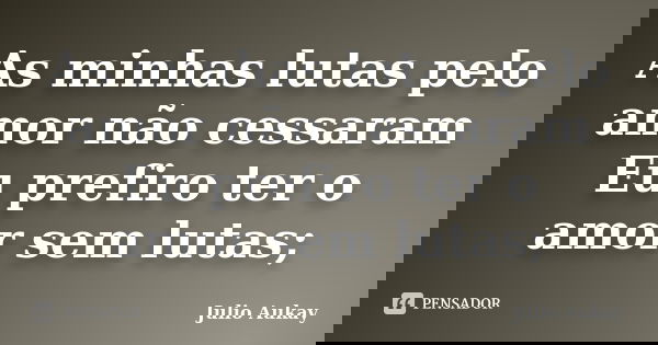 As minhas lutas pelo amor não cessaram Eu prefiro ter o amor sem lutas;... Frase de Julio Aukay.