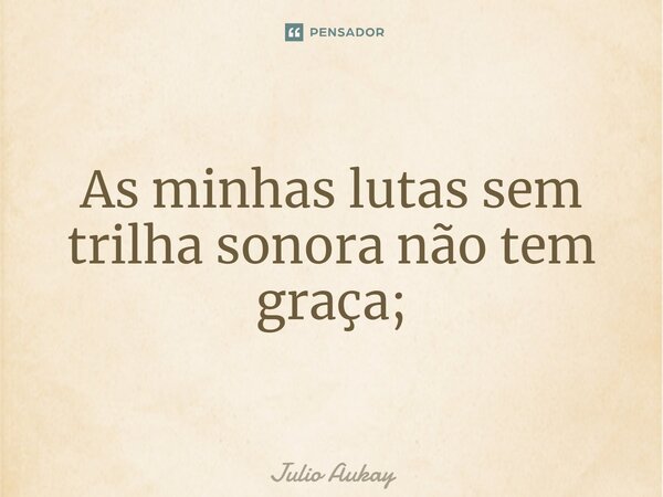 ⁠As minhas lutas sem trilha sonora não tem graça;... Frase de Julio Aukay.