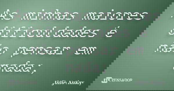 As minhas maiores dificuldades é não pensar em nada;... Frase de Julio Aukay.