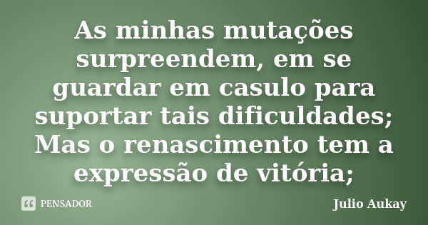 As minhas mutações surpreendem, em se guardar em casulo para suportar tais dificuldades; Mas o renascimento tem a expressão de vitória;... Frase de julio Aukay.