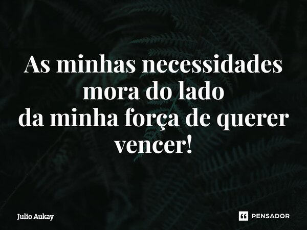 ⁠As minhas necessidades mora do lado da minha força de querer vencer!... Frase de Julio Aukay.