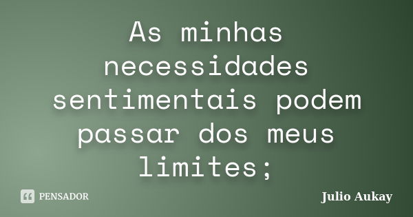 As minhas necessidades sentimentais podem passar dos meus limites;... Frase de Julio Aukay.