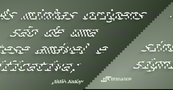 As minhas origens são de uma síntese amável e significativa;... Frase de Julio Aukay.