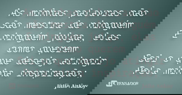 As minhas palavras não são mestra de ninguém E ninguém julga, elas como querem Sei o que desejo atingir Pela minha inspiração;... Frase de Julio Aukay.