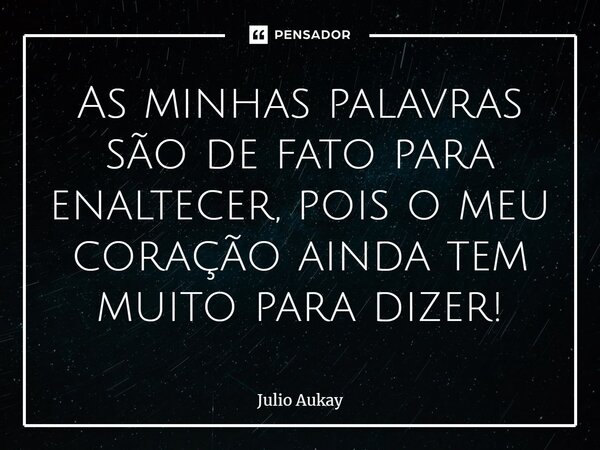 ⁠As minhas palavras são de fato para enaltecer, pois o meu coração ainda tem muito para dizer!... Frase de Julio Aukay.