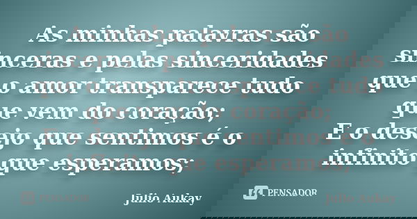 As minhas palavras são sinceras e pelas sinceridades que o amor transparece tudo que vem do coração; E o desejo que sentimos é o infinito que esperamos;... Frase de julio Aukay.