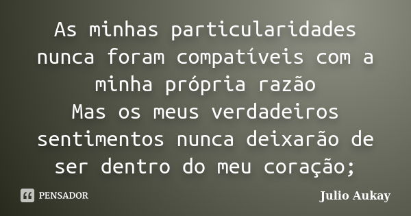 As minhas particularidades nunca foram compatíveis com a minha própria razão Mas os meus verdadeiros sentimentos nunca deixarão de ser dentro do meu coração;... Frase de Julio Aukay.