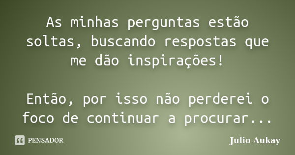 As minhas perguntas estão soltas, buscando respostas que me dão inspirações! Então, por isso não perderei o foco de continuar a procurar...... Frase de julio Aukay.