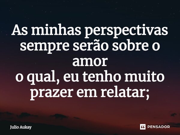 ⁠As minhas perspectivas sempre serão sobre o amor o qual, eu tenho muito prazer em relatar;... Frase de Julio Aukay.