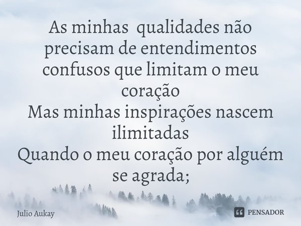 ⁠As minhas qualidades não precisam de entendimentos confusos que limitam o meu coração
Mas minhas inspirações nascem ilimitadas
Quando o meu coração por alguém ... Frase de Julio Aukay.