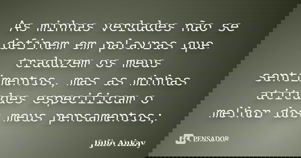 As minhas verdades não se definem em palavras que traduzem os meus sentimentos, mas as minhas atitudes especificam o melhor dos meus pensamentos;... Frase de Julio Aukay.