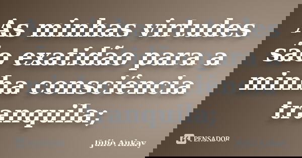 As minhas virtudes são exatidão para a minha consciência tranquila;... Frase de Julio Aukay.