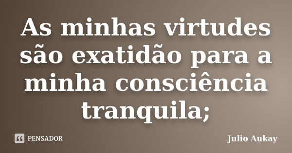 As minhas virtudes são exatidão para a minha consciência tranquila;... Frase de Julio Aukay.