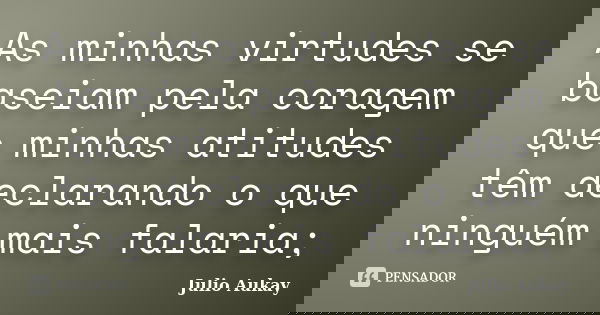 As minhas virtudes se baseiam pela coragem que minhas atitudes têm declarando o que ninguém mais falaria;... Frase de Julio Aukay.