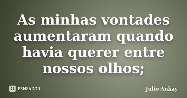 As minhas vontades aumentaram quando havia querer entre nossos olhos;... Frase de Julio Aukay.