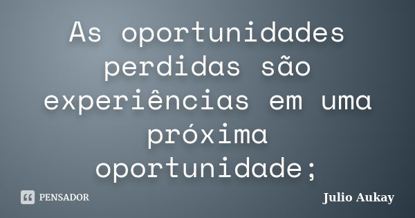 As oportunidades perdidas são experiências em uma próxima oportunidade;... Frase de Julio Aukay.