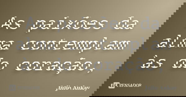 As paixões da alma contemplam às do coração;... Frase de Julio Aukay.
