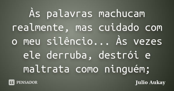 Às palavras machucam realmente, mas cuidado com o meu silêncio... Às vezes ele derruba, destrói e maltrata como ninguém;... Frase de Julio Aukay.