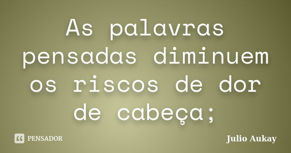 As palavras pensadas diminuem os riscos de dor de cabeça;... Frase de Julio Aukay.